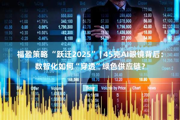 福盈策略 “跃迁2025” | 45克AI眼镜背后：数智化如何“穿透”绿色供应链？