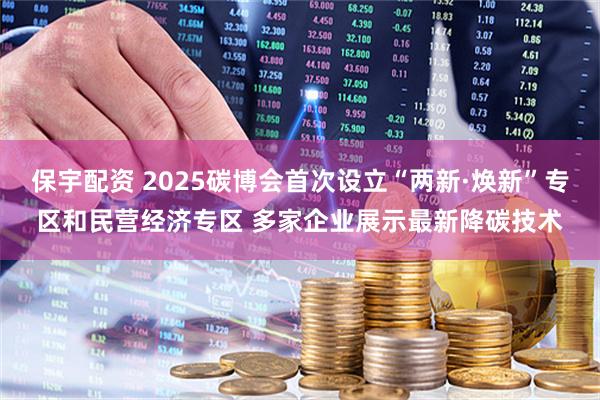 保宇配资 2025碳博会首次设立“两新·焕新”专区和民营经济专区 多家企业展示最新降碳技术
