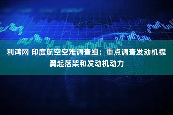 利鸿网 印度航空空难调查组：重点调查发动机襟翼起落架和发动机动力