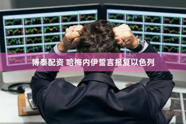 博泰配资 哈梅内伊誓言报复以色列