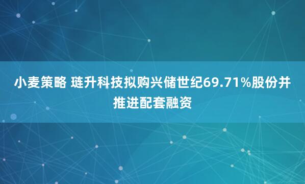 小麦策略 琏升科技拟购兴储世纪69.71%股份并推进配套融资