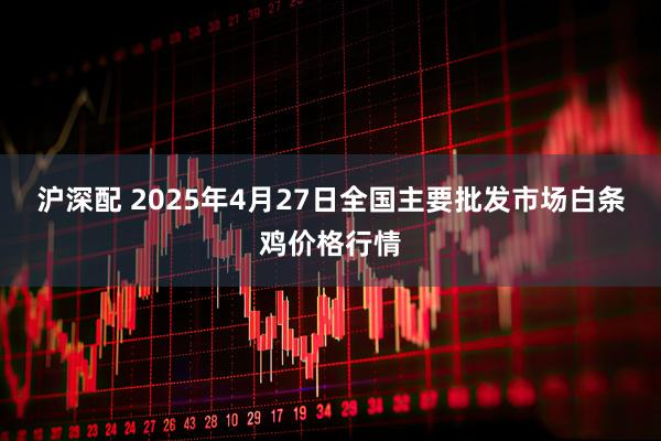 沪深配 2025年4月27日全国主要批发市场白条鸡价格行情