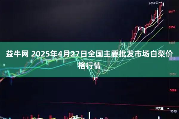 益牛网 2025年4月27日全国主要批发市场白梨价格行情