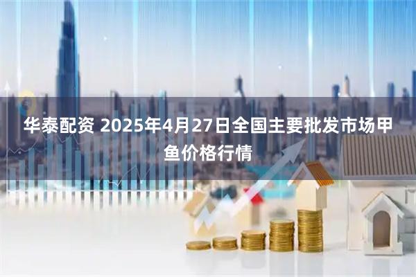 华泰配资 2025年4月27日全国主要批发市场甲鱼价格行情