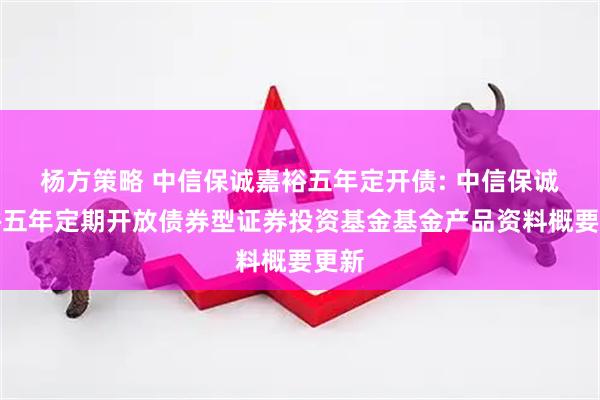 杨方策略 中信保诚嘉裕五年定开债: 中信保诚嘉裕五年定期开放债券型证券投资基金基金产品资料概要更新