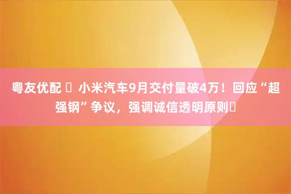 粤友优配 ​小米汽车9月交付量破4万！回应“超强钢”争议，强调诚信透明原则​