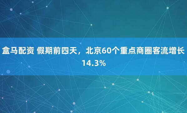 盒马配资 假期前四天，北京60个重点商圈客流增长14.3%