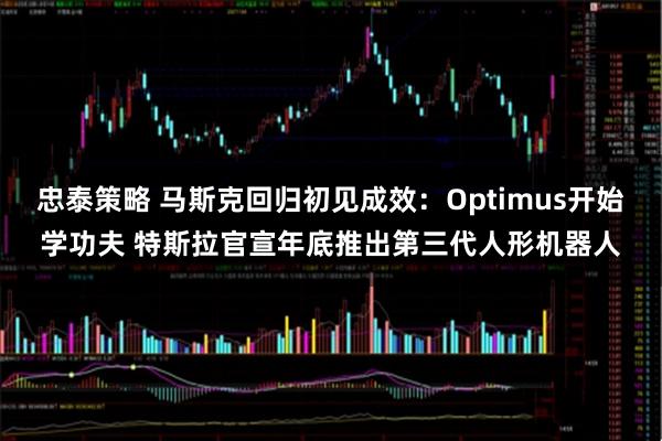 忠泰策略 马斯克回归初见成效：Optimus开始学功夫 特斯拉官宣年底推出第三代人形机器人