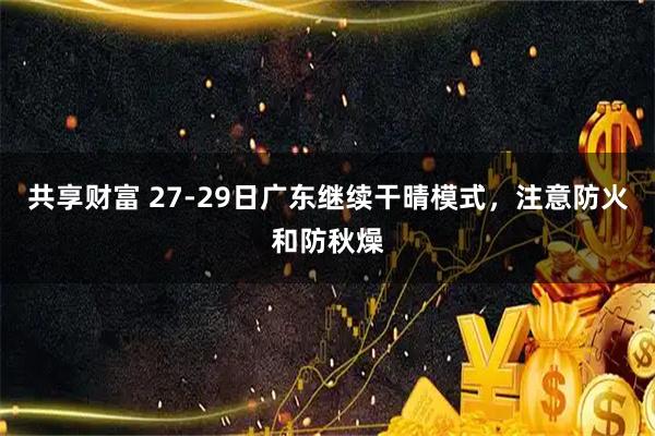 共享财富 27-29日广东继续干晴模式,注意防火和防秋燥