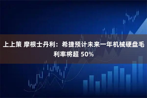 上上策 摩根士丹利：希捷预计未来一年机械硬盘毛利率将超 50%