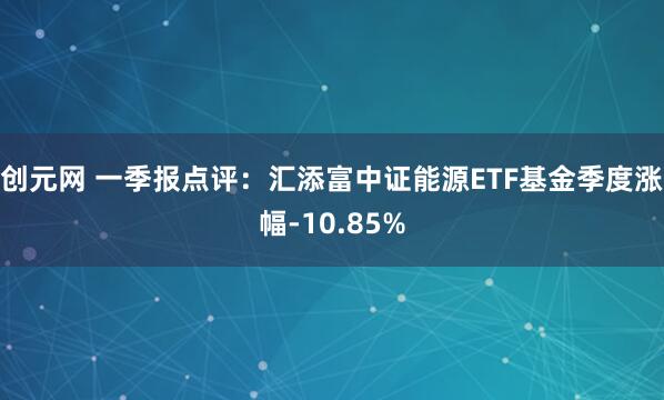 创元网 一季报点评：汇添富中证能源ETF基金季度涨幅-10.85%