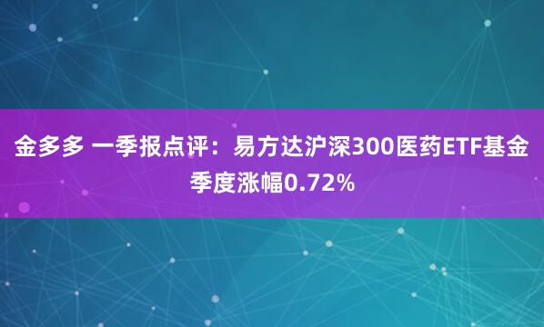 金多多 一季报点评：易方达沪深300医药ETF基金季度涨幅0.72%
