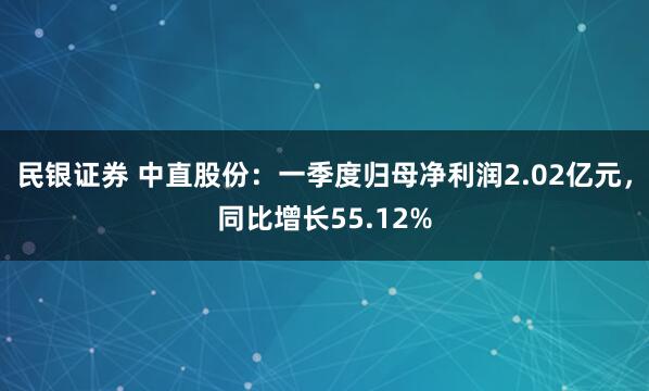 民银证券 中直股份：一季度归母净利润2.02亿元，同比增长55.12%