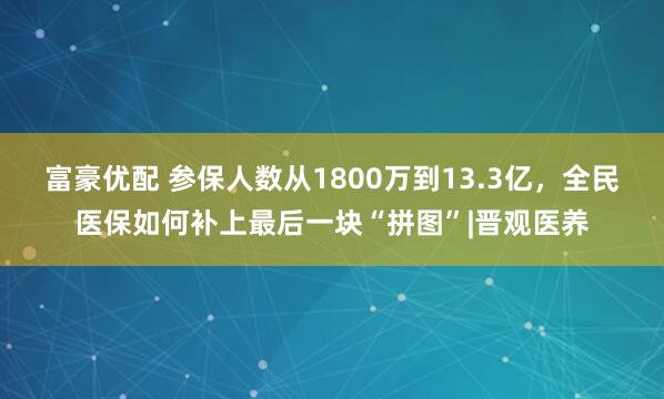 富豪优配 参保人数从1800万到13.3亿，全民医保如何补上最后一块“拼图”|晋观医养
