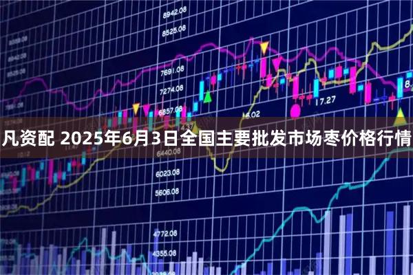 凡资配 2025年6月3日全国主要批发市场枣价格行情