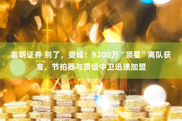 富明证券 别了，曼城！9200万“顶星”离队获准，节拍器与顶级中卫迅速加盟