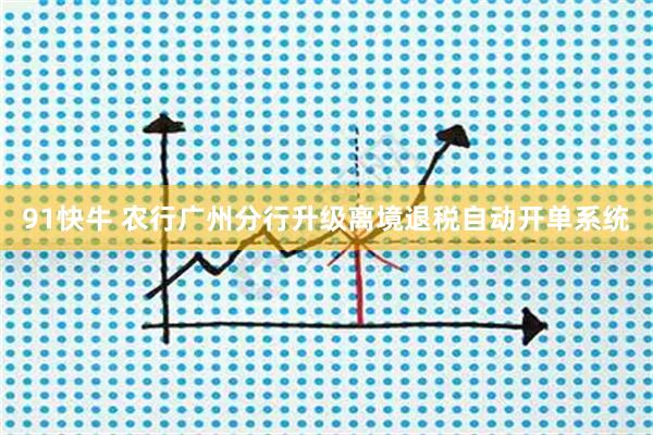 91快牛 农行广州分行升级离境退税自动开单系统