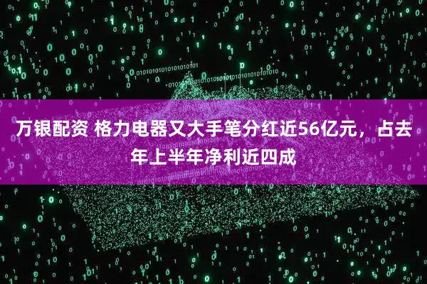 万银配资 格力电器又大手笔分红近56亿元，占去年上半年净利近四成