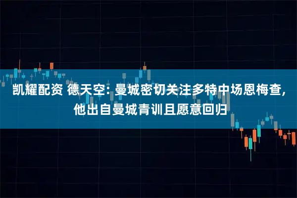 凯耀配资 德天空: 曼城密切关注多特中场恩梅查, 他出自曼城青训且愿意回归