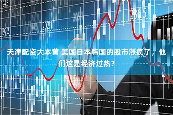 天津配资大本营 美国日本韩国的股市涨疯了，他们这是经济过热？