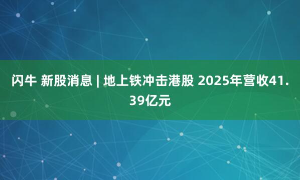 闪牛 新股消息 | 地上铁冲击港股 2025年营收41.39亿元