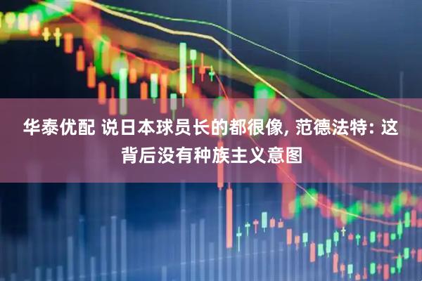华泰优配 说日本球员长的都很像, 范德法特: 这背后没有种族主义意图