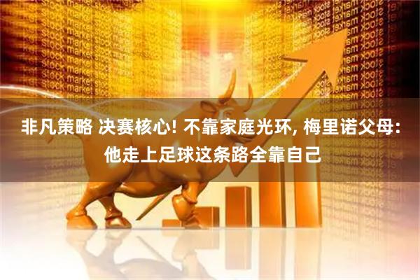 非凡策略 决赛核心! 不靠家庭光环, 梅里诺父母: 他走上足球这条路全靠自己