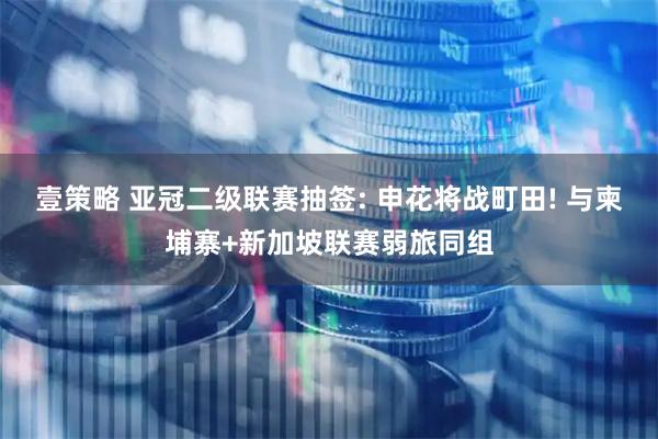 壹策略 亚冠二级联赛抽签: 申花将战町田! 与柬埔寨+新加坡联赛弱旅同组
