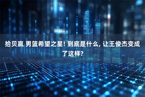 拾贝赢 男篮希望之星! 到底是什么, 让王俊杰变成了这样?