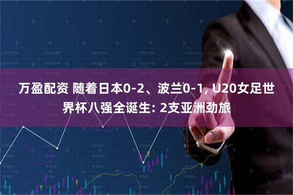 万盈配资 随着日本0-2、波兰0-1, U20女足世界杯八强全诞生: 2支亚洲劲旅