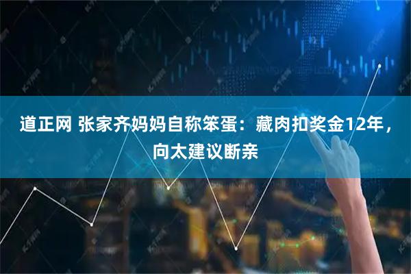 道正网 张家齐妈妈自称笨蛋：藏肉扣奖金12年，向太建议断亲